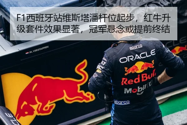 F1西班牙站维斯塔潘杆位起步，红牛升级套件效果显著，冠军悬念或提前终结