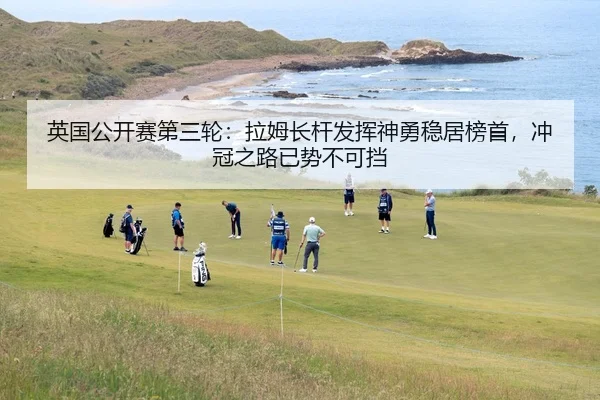 英国公开赛第三轮：拉姆长杆发挥神勇稳居榜首，冲冠之路已势不可挡
