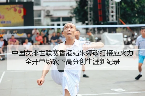 中国女排世联赛香港站朱婷改打接应火力全开单场砍下高分创生涯新纪录