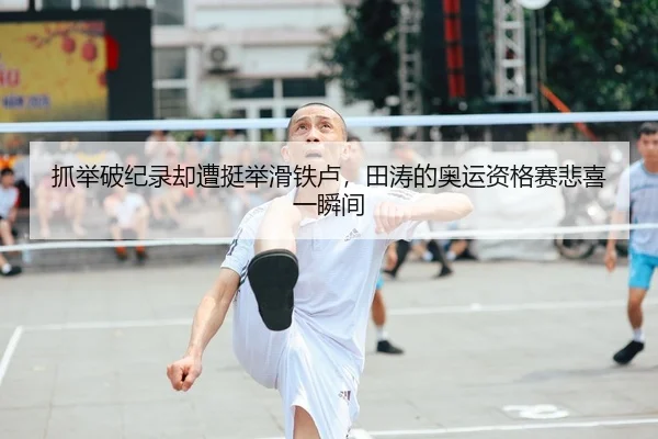 抓举破纪录却遭挺举滑铁卢，田涛的奥运资格赛悲喜一瞬间
