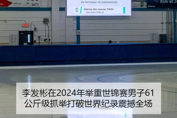 李发彬在2024年举重世锦赛男子61公斤级抓举打破世界纪录震撼全场