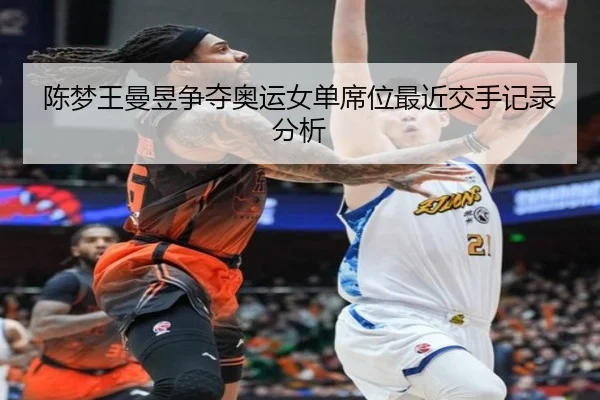 陈梦王曼昱争夺奥运女单席位最近交手记录分析